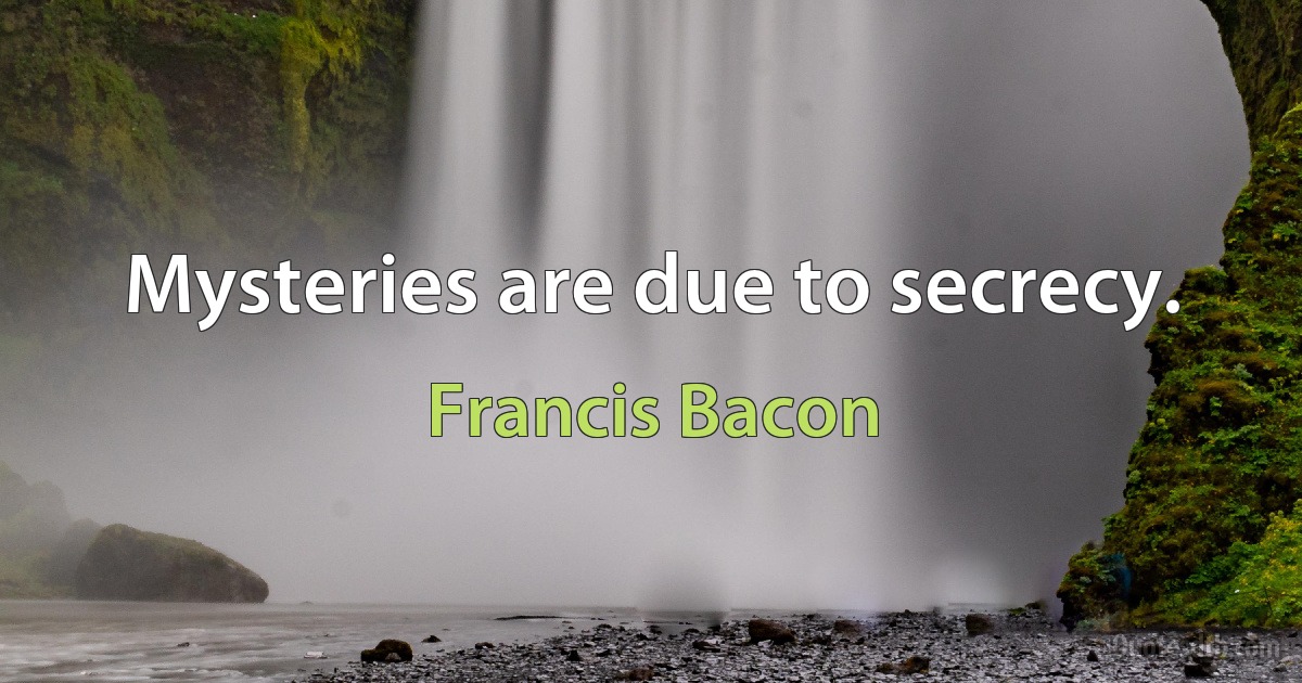 Mysteries are due to secrecy. (Francis Bacon)