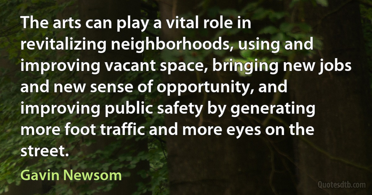 The arts can play a vital role in revitalizing neighborhoods, using and improving vacant space, bringing new jobs and new sense of opportunity, and improving public safety by generating more foot traffic and more eyes on the street. (Gavin Newsom)