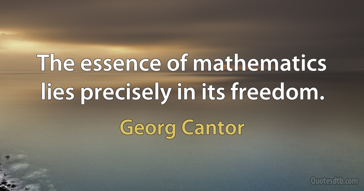 The essence of mathematics lies precisely in its freedom. (Georg Cantor)