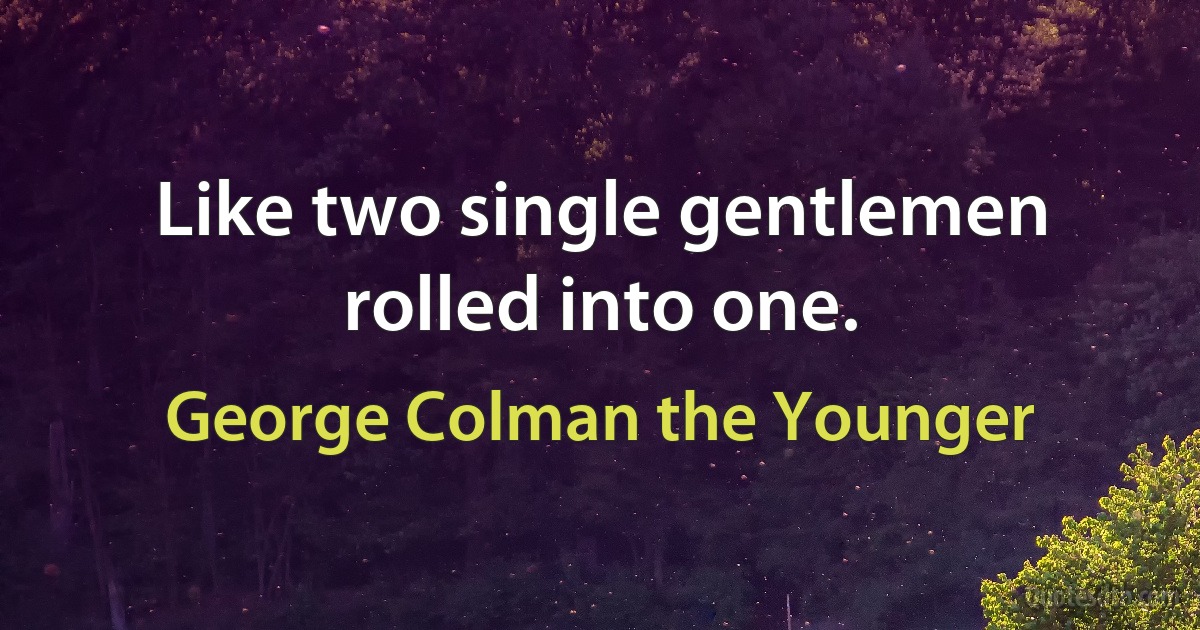 Like two single gentlemen rolled into one. (George Colman the Younger)