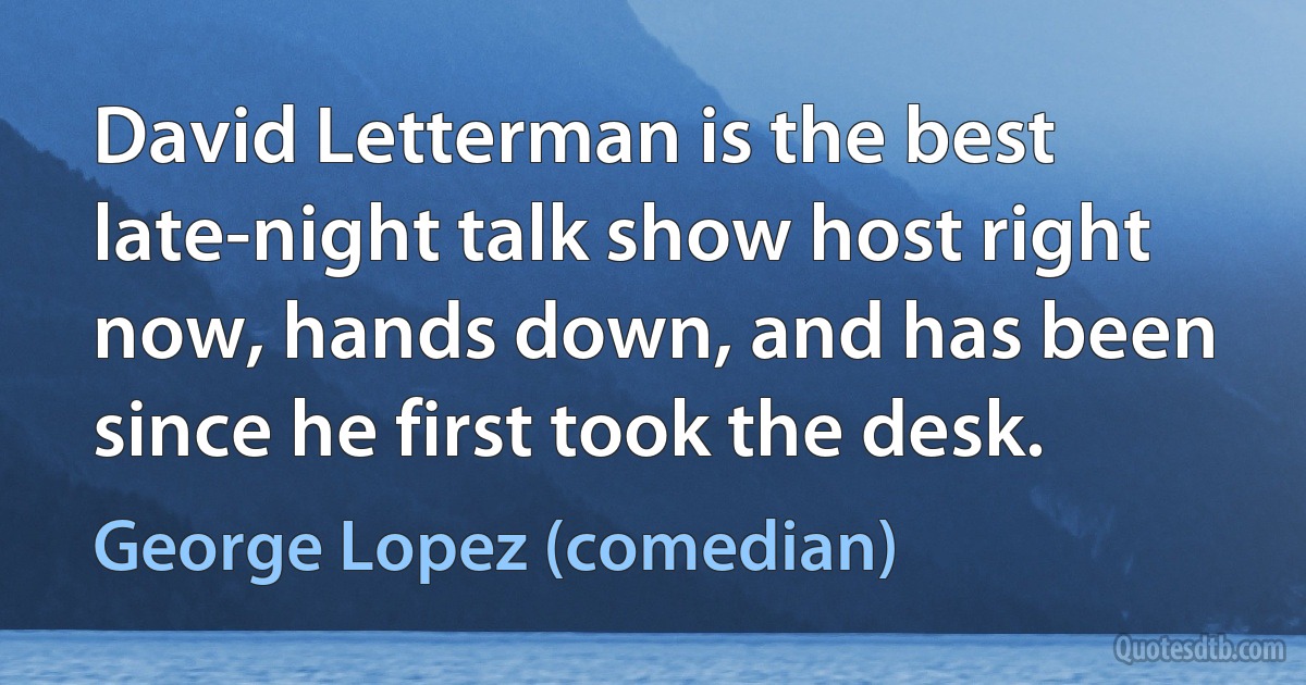 David Letterman is the best late-night talk show host right now, hands down, and has been since he first took the desk. (George Lopez (comedian))