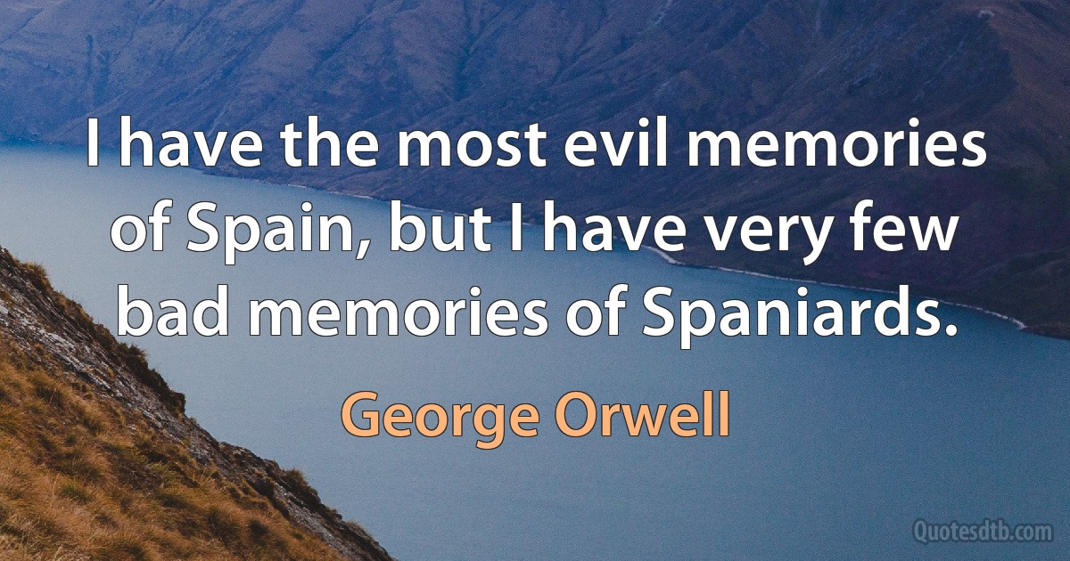 I have the most evil memories of Spain, but I have very few bad memories of Spaniards. (George Orwell)