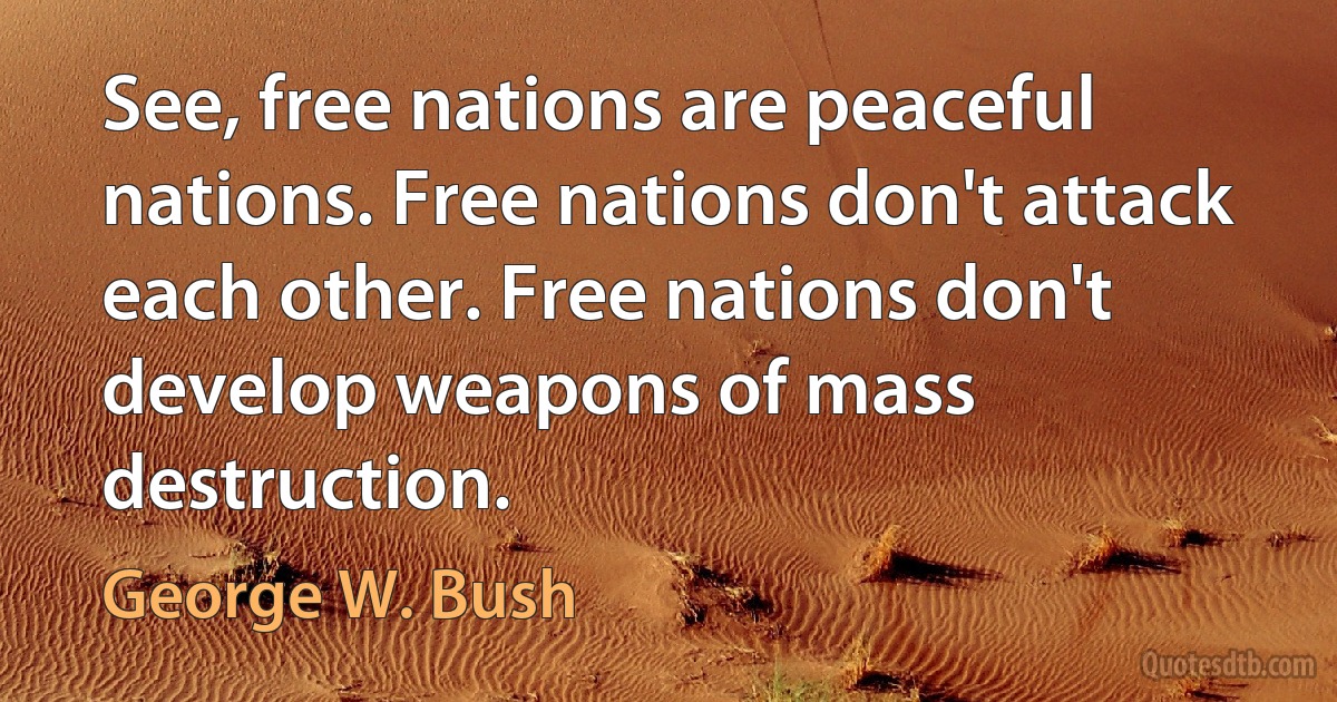 See, free nations are peaceful nations. Free nations don't attack each other. Free nations don't develop weapons of mass destruction. (George W. Bush)