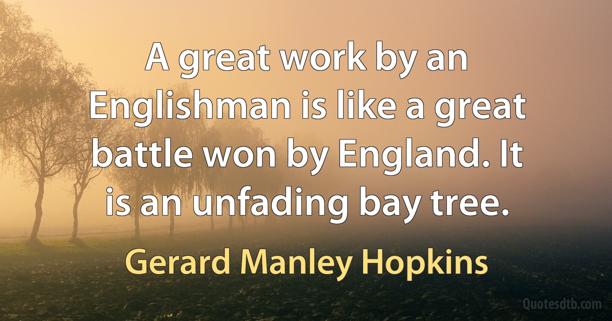 A great work by an Englishman is like a great battle won by England. It is an unfading bay tree. (Gerard Manley Hopkins)