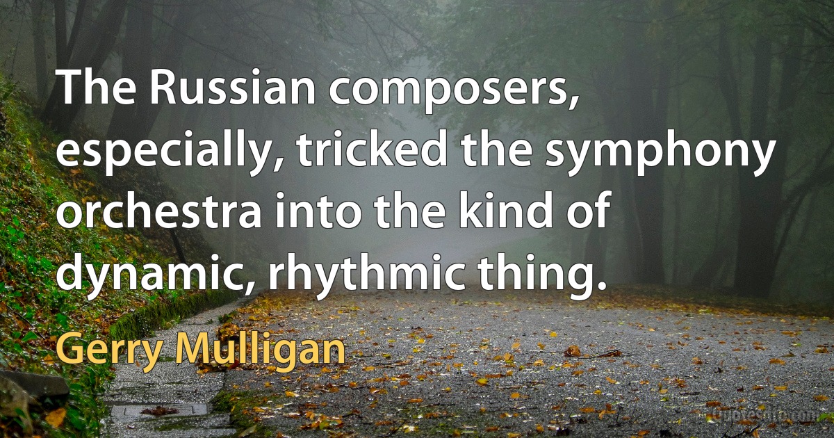 The Russian composers, especially, tricked the symphony orchestra into the kind of dynamic, rhythmic thing. (Gerry Mulligan)