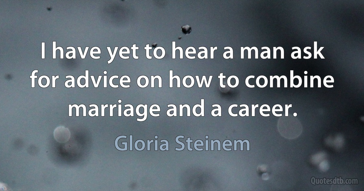 I have yet to hear a man ask for advice on how to combine marriage and a career. (Gloria Steinem)