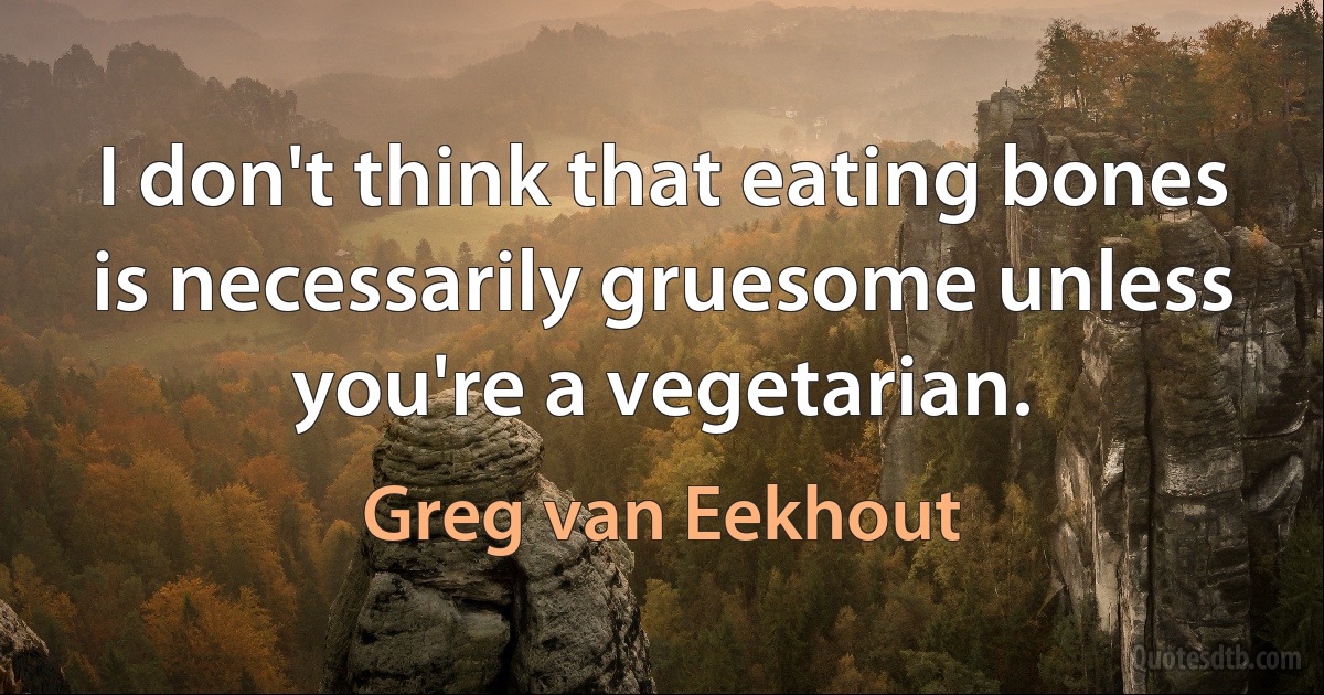 I don't think that eating bones is necessarily gruesome unless you're a vegetarian. (Greg van Eekhout)