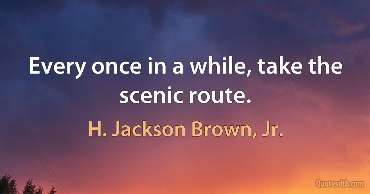 Every once in a while, take the scenic route. (H. Jackson Brown, Jr.)