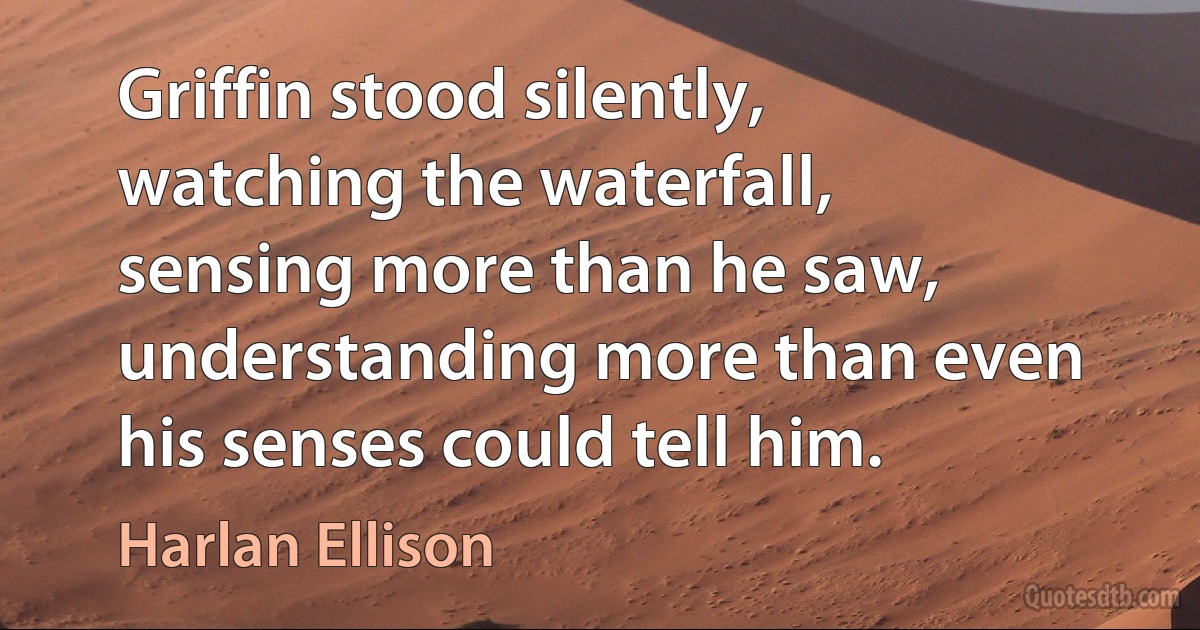 Griffin stood silently, watching the waterfall, sensing more than he saw, understanding more than even his senses could tell him. (Harlan Ellison)