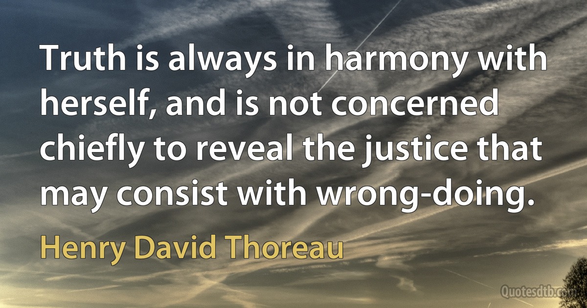 Truth is always in harmony with herself, and is not concerned chiefly to reveal the justice that may consist with wrong-doing. (Henry David Thoreau)