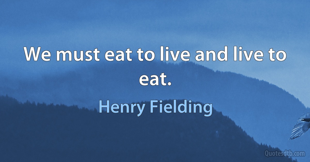 We must eat to live and live to eat. (Henry Fielding)