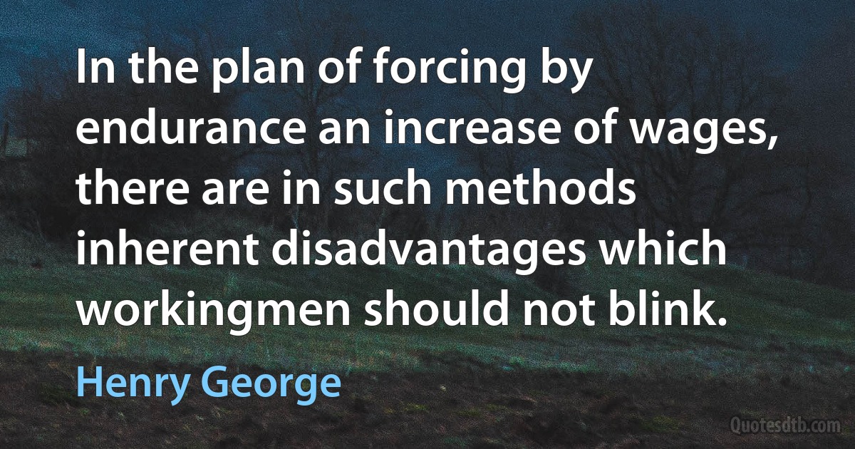 In the plan of forcing by endurance an increase of wages, there are in such methods inherent disadvantages which workingmen should not blink. (Henry George)