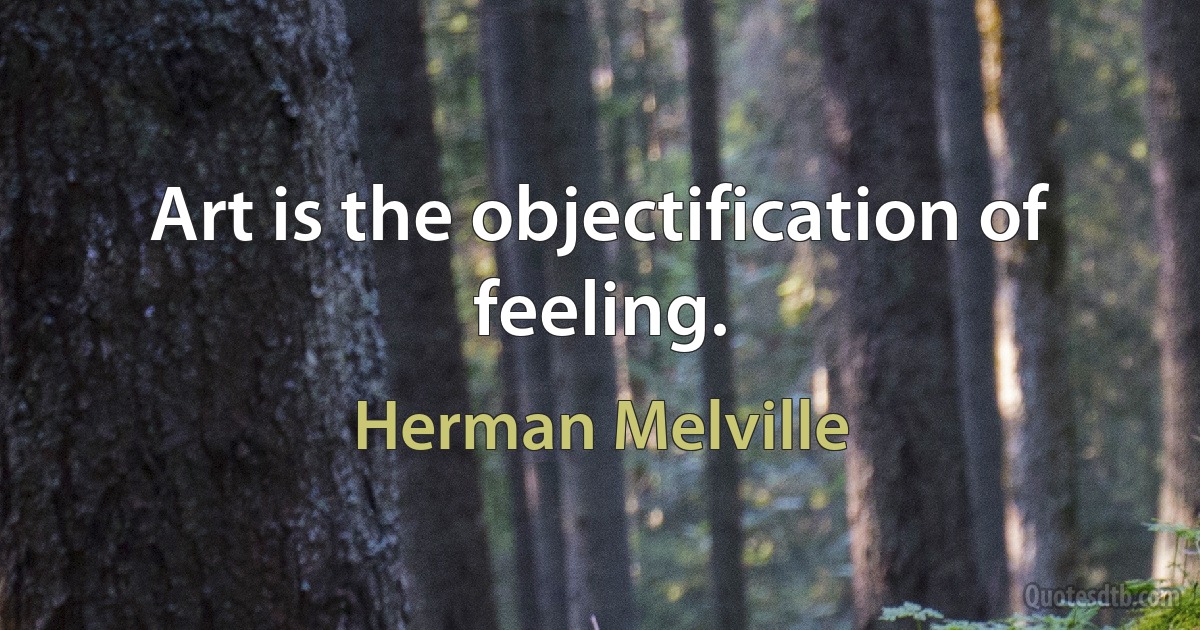 Art is the objectification of feeling. (Herman Melville)