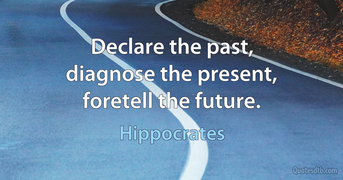 Declare the past,
diagnose the present,
foretell the future. (Hippocrates)