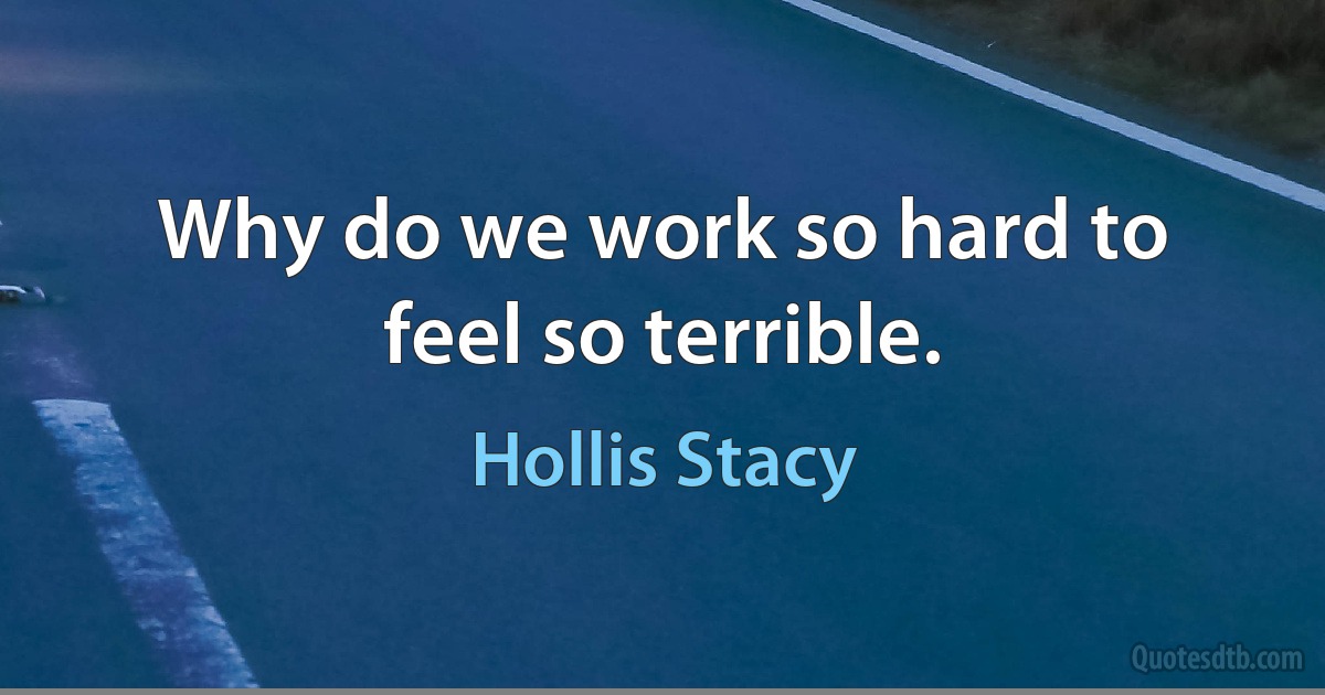 Why do we work so hard to feel so terrible. (Hollis Stacy)