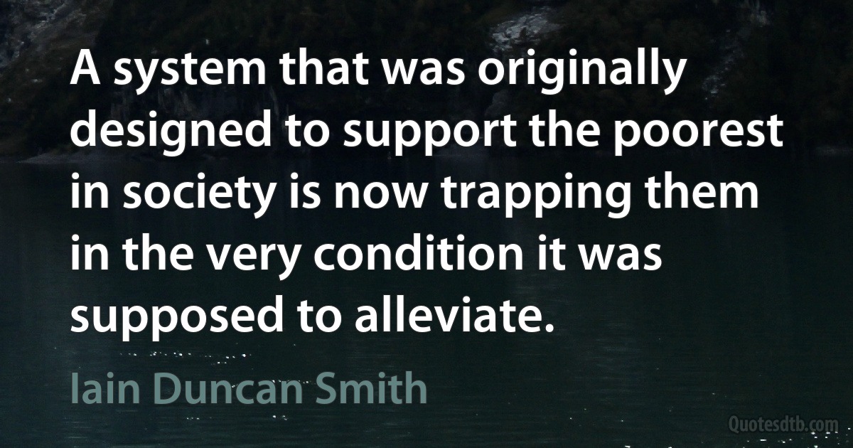 A system that was originally designed to support the poorest in society is now trapping them in the very condition it was supposed to alleviate. (Iain Duncan Smith)