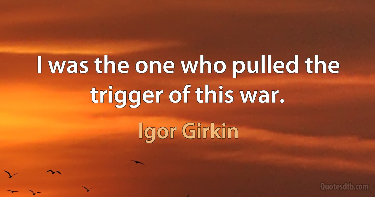 I was the one who pulled the trigger of this war. (Igor Girkin)