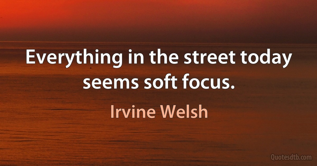 Everything in the street today seems soft focus. (Irvine Welsh)