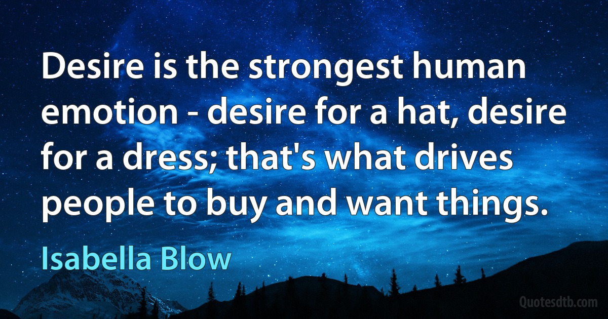 Desire is the strongest human emotion - desire for a hat, desire for a dress; that's what drives people to buy and want things. (Isabella Blow)