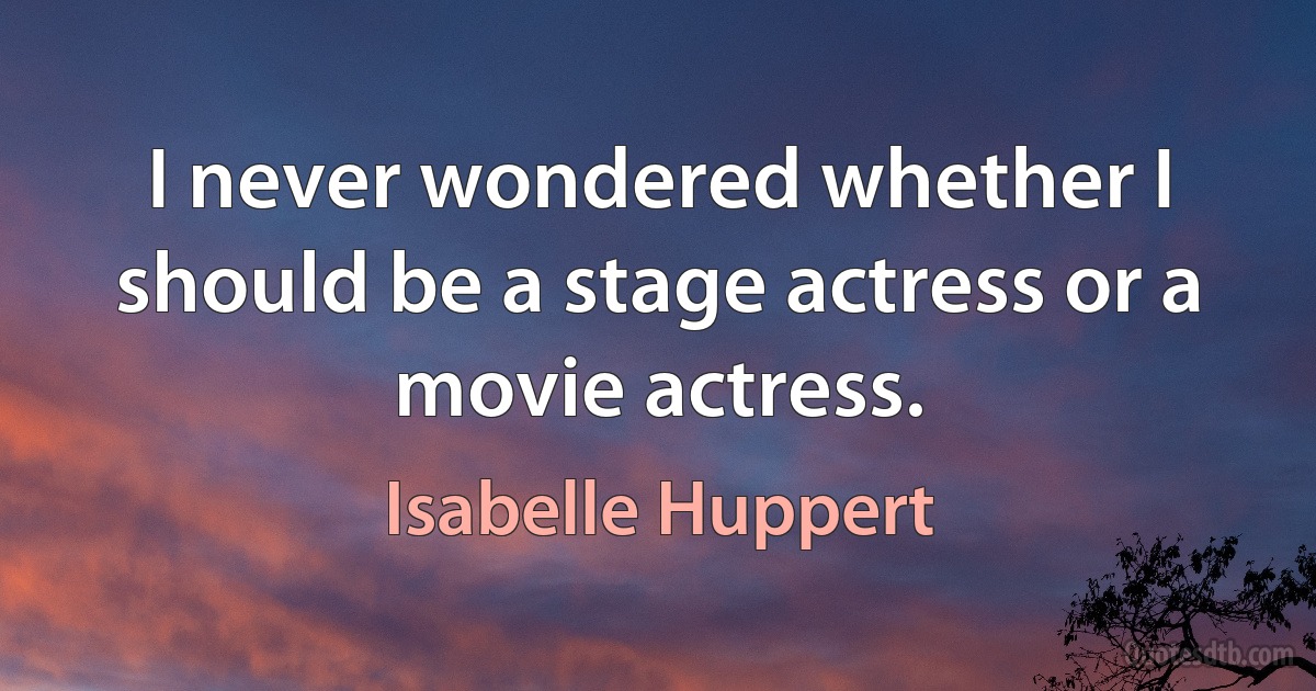 I never wondered whether I should be a stage actress or a movie actress. (Isabelle Huppert)