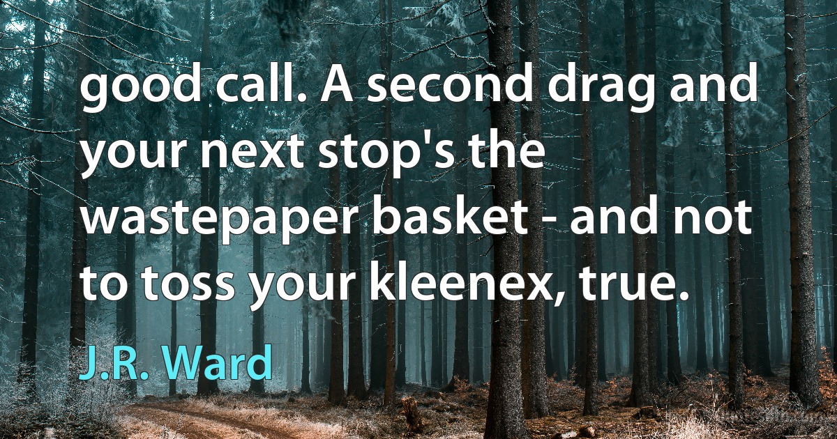 good call. A second drag and your next stop's the wastepaper basket - and not to toss your kleenex, true. (J.R. Ward)