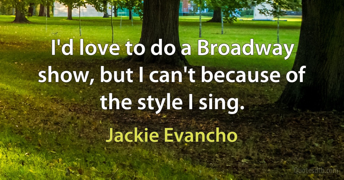 I'd love to do a Broadway show, but I can't because of the style I sing. (Jackie Evancho)