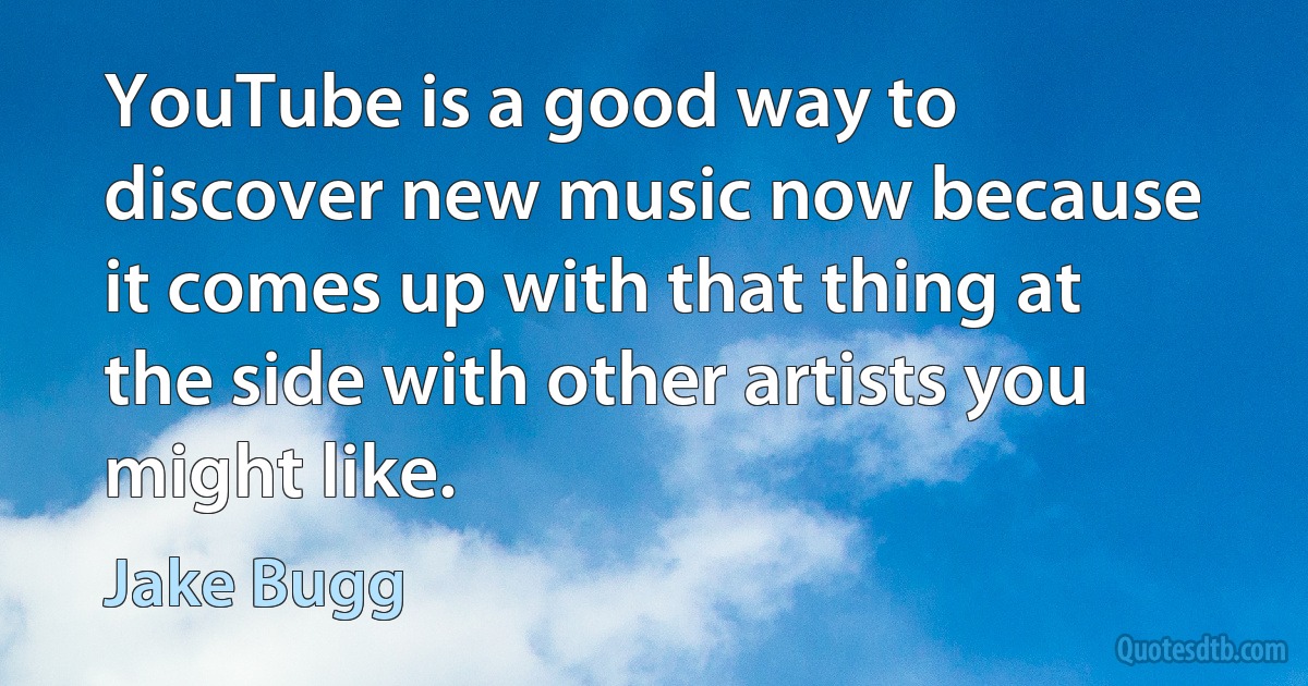 YouTube is a good way to discover new music now because it comes up with that thing at the side with other artists you might like. (Jake Bugg)