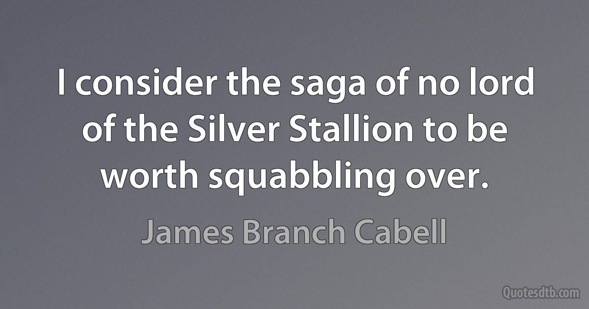 I consider the saga of no lord of the Silver Stallion to be worth squabbling over. (James Branch Cabell)