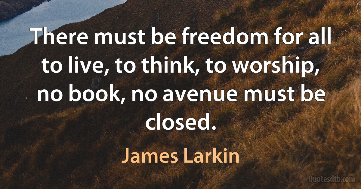 There must be freedom for all to live, to think, to worship, no book, no avenue must be closed. (James Larkin)