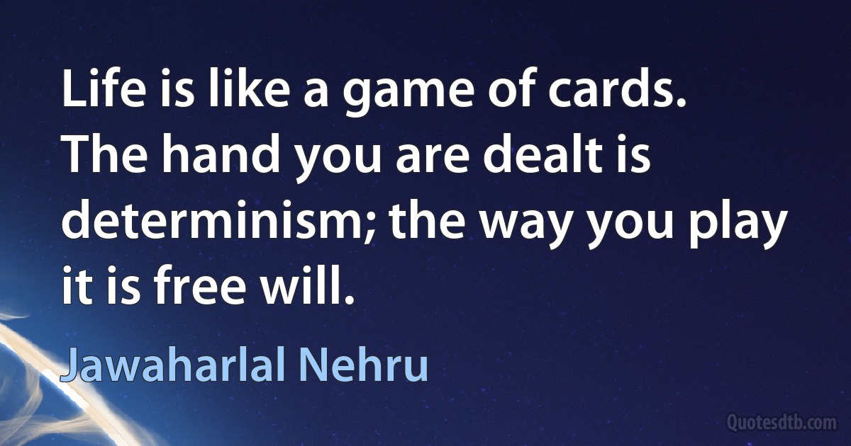 Life is like a game of cards. The hand you are dealt is determinism; the way you play it is free will. (Jawaharlal Nehru)