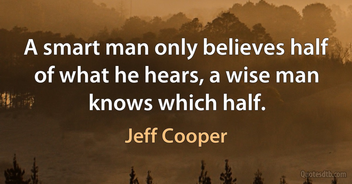 A smart man only believes half of what he hears, a wise man knows which half. (Jeff Cooper)