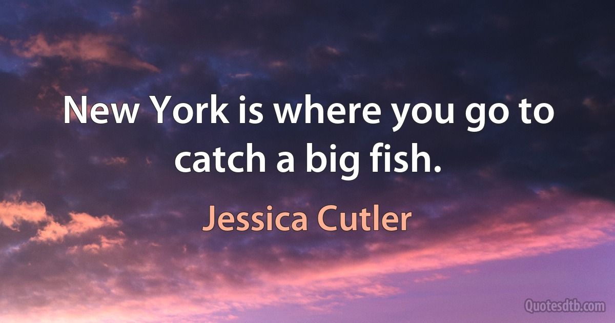 New York is where you go to catch a big fish. (Jessica Cutler)