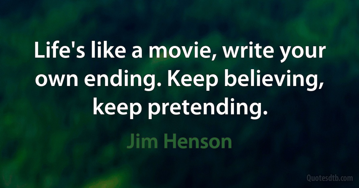 Life's like a movie, write your own ending. Keep believing, keep pretending. (Jim Henson)