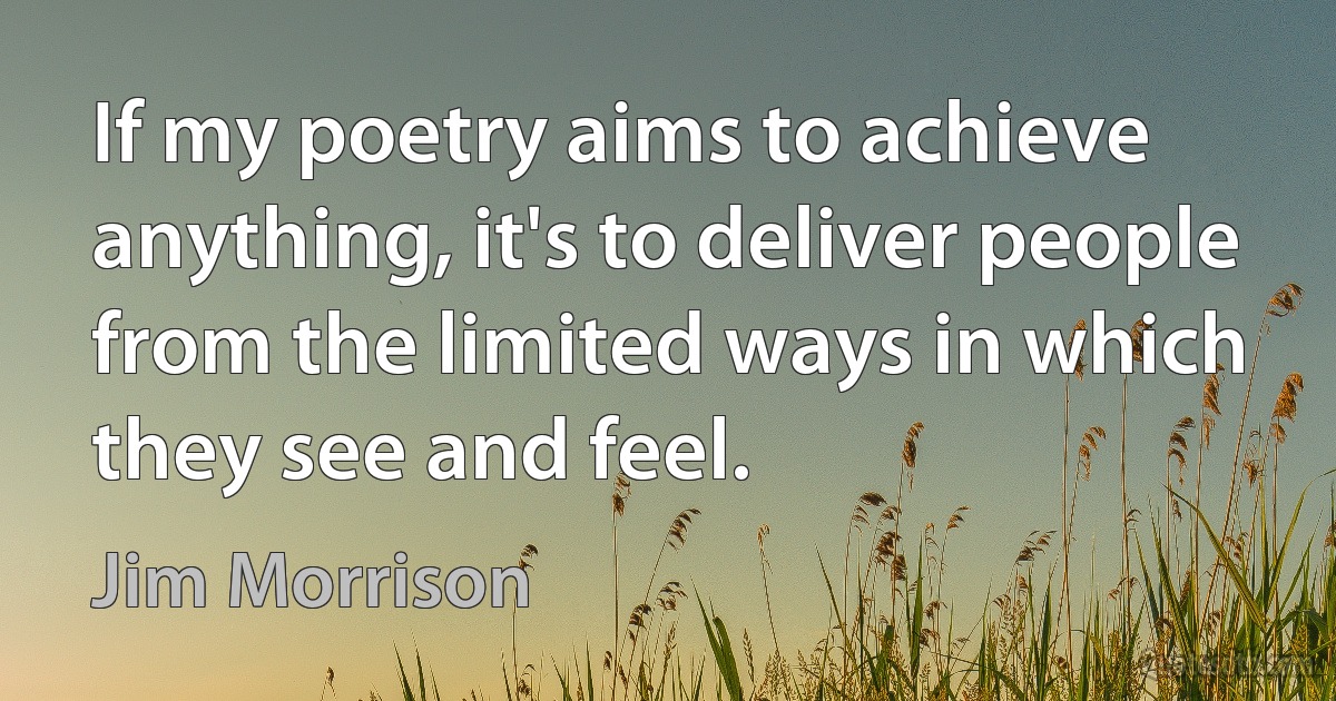 If my poetry aims to achieve anything, it's to deliver people from the limited ways in which they see and feel. (Jim Morrison)