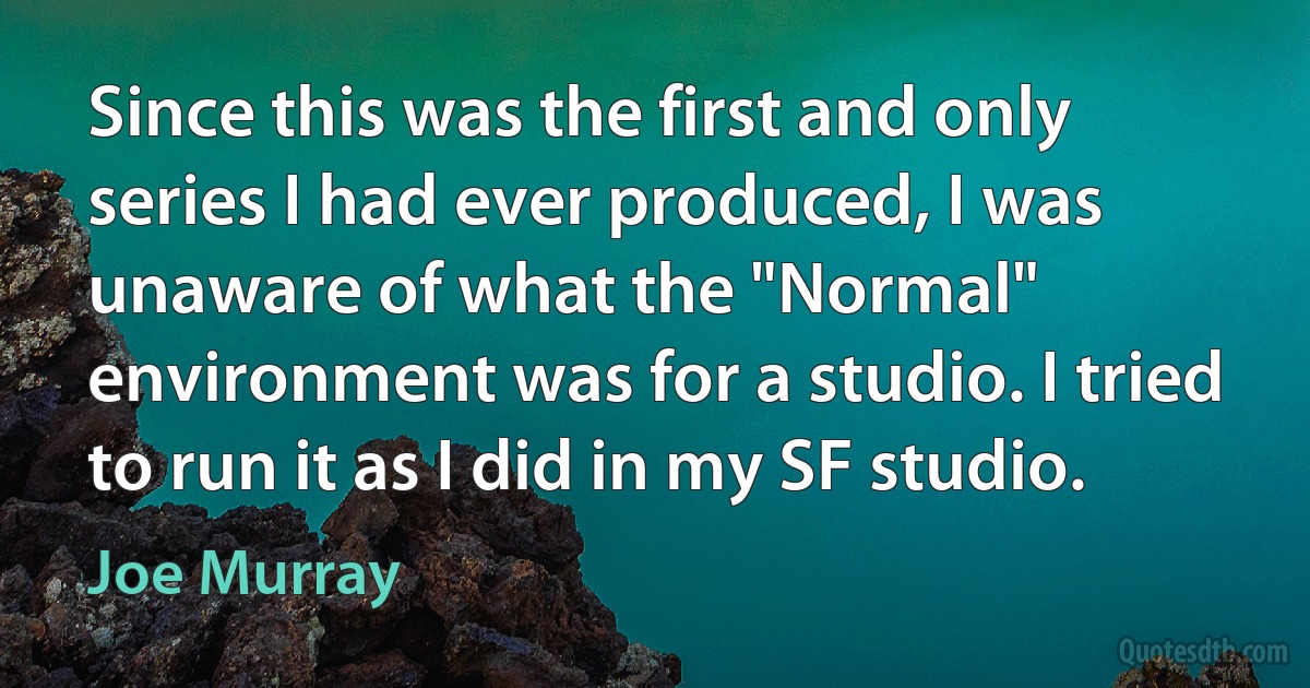 Since this was the first and only series I had ever produced, I was unaware of what the "Normal" environment was for a studio. I tried to run it as I did in my SF studio. (Joe Murray)