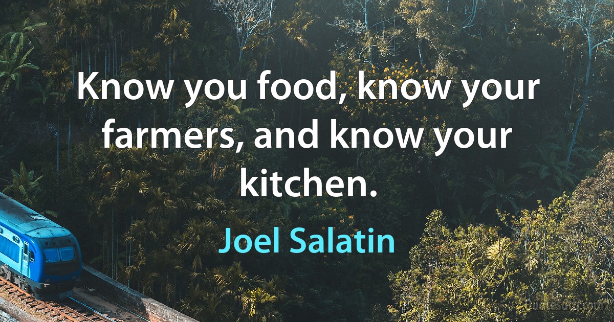 Know you food, know your farmers, and know your kitchen. (Joel Salatin)