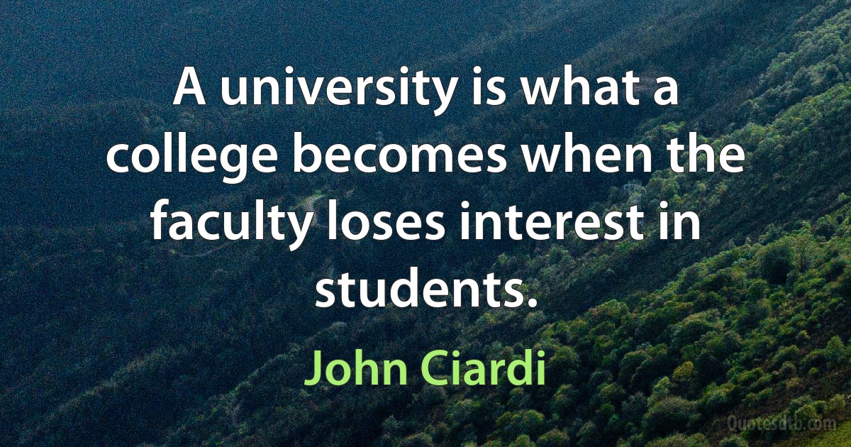 A university is what a college becomes when the faculty loses interest in students. (John Ciardi)