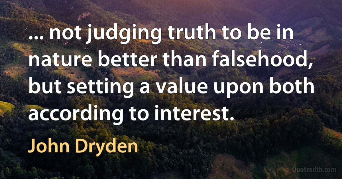 ... not judging truth to be in nature better than falsehood, but setting a value upon both according to interest. (John Dryden)