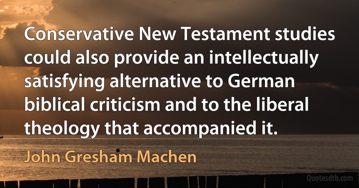 Conservative New Testament studies could also provide an intellectually satisfying alternative to German biblical criticism and to the liberal theology that accompanied it. (John Gresham Machen)