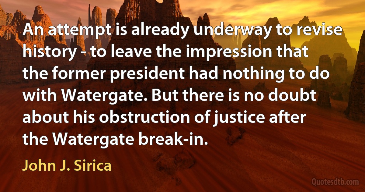 An attempt is already underway to revise history - to leave the impression that the former president had nothing to do with Watergate. But there is no doubt about his obstruction of justice after the Watergate break-in. (John J. Sirica)