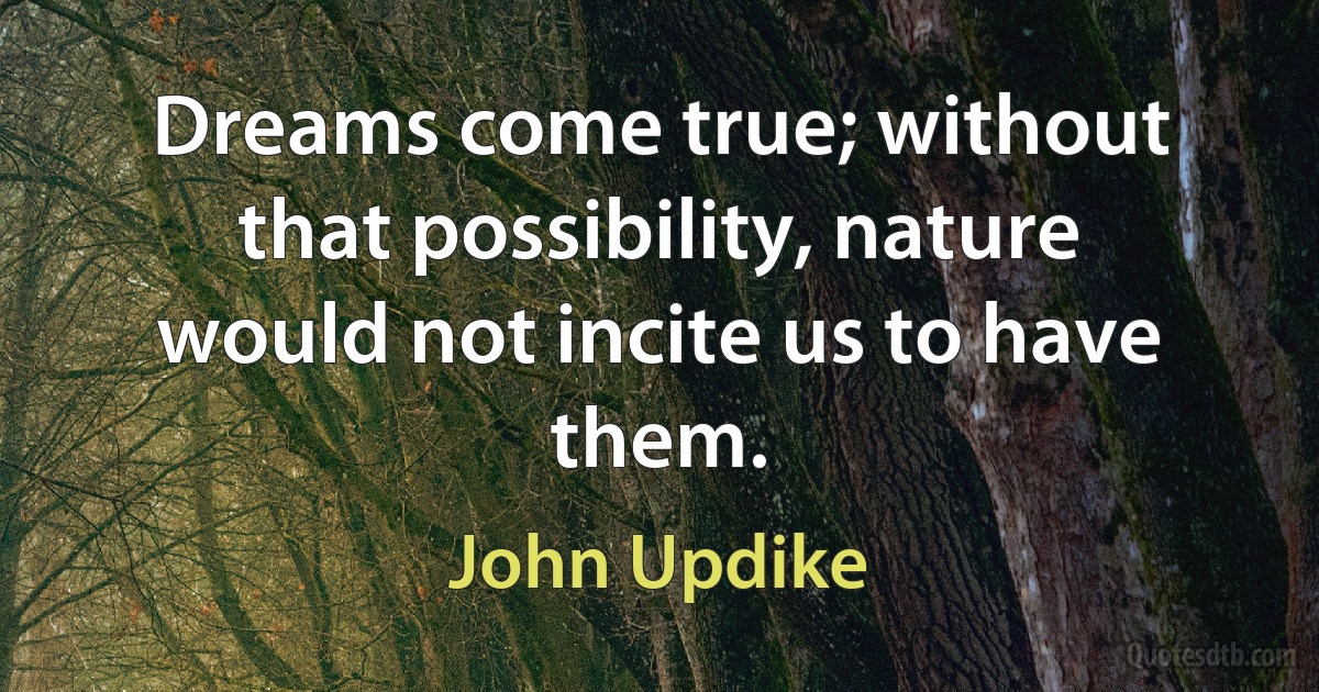 Dreams come true; without that possibility, nature would not incite us to have them. (John Updike)