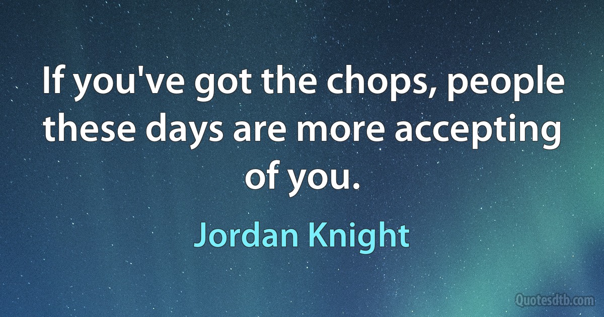 If you've got the chops, people these days are more accepting of you. (Jordan Knight)