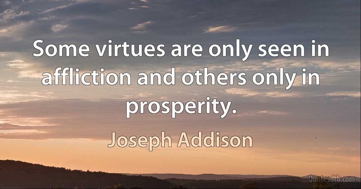 Some virtues are only seen in affliction and others only in prosperity. (Joseph Addison)