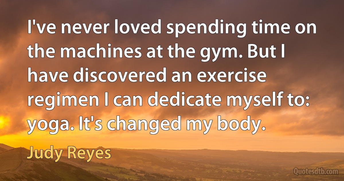 I've never loved spending time on the machines at the gym. But I have discovered an exercise regimen I can dedicate myself to: yoga. It's changed my body. (Judy Reyes)