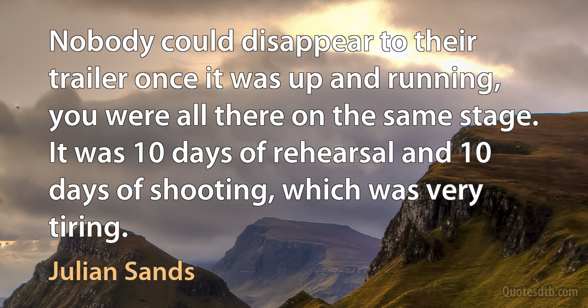 Nobody could disappear to their trailer once it was up and running, you were all there on the same stage. It was 10 days of rehearsal and 10 days of shooting, which was very tiring. (Julian Sands)