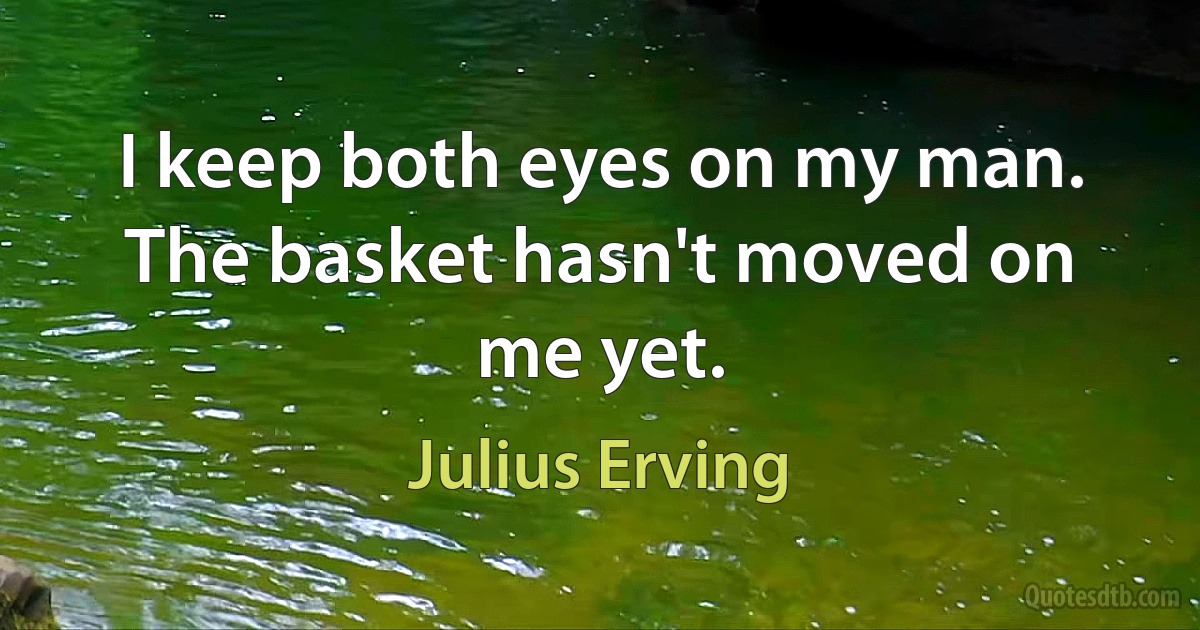 I keep both eyes on my man. The basket hasn't moved on me yet. (Julius Erving)