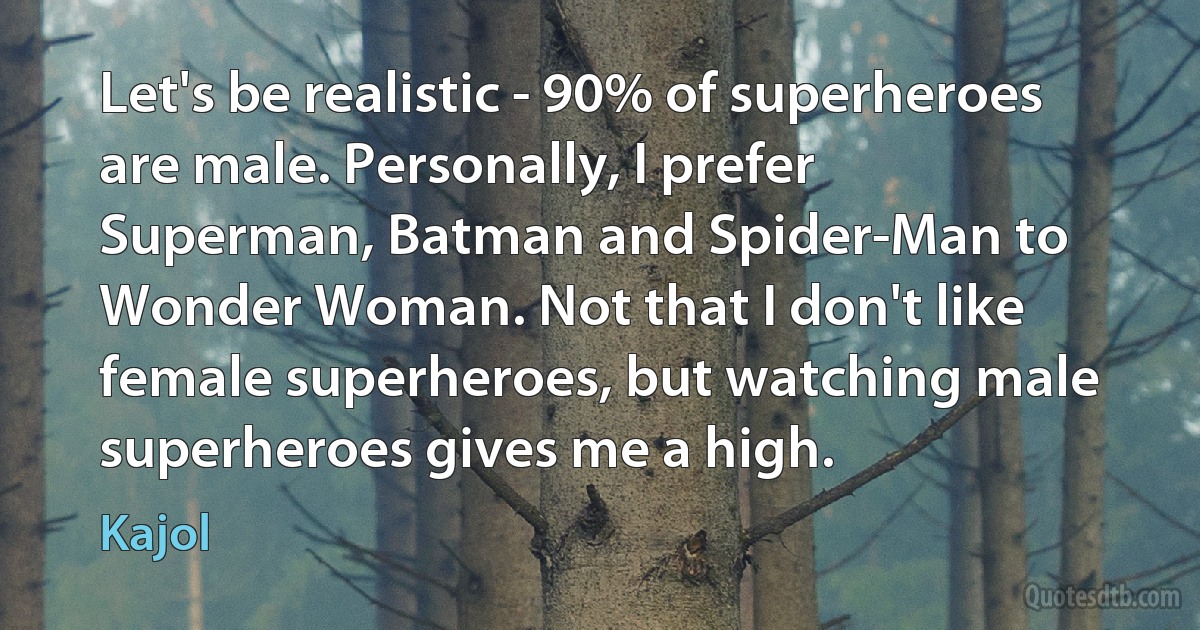 Let's be realistic - 90% of superheroes are male. Personally, I prefer Superman, Batman and Spider-Man to Wonder Woman. Not that I don't like female superheroes, but watching male superheroes gives me a high. (Kajol)