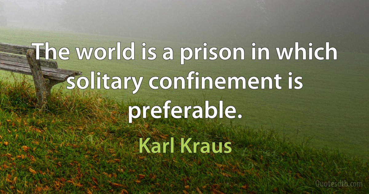 The world is a prison in which solitary confinement is preferable. (Karl Kraus)