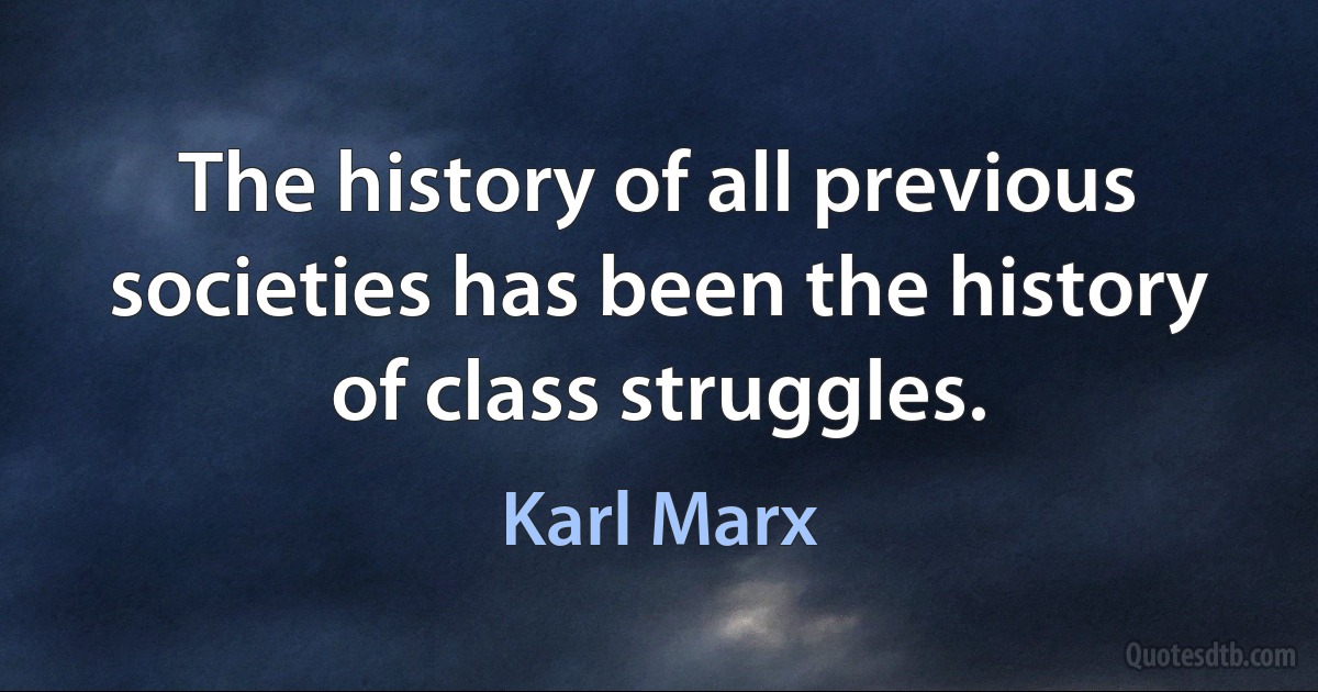 The history of all previous societies has been the history of class struggles. (Karl Marx)