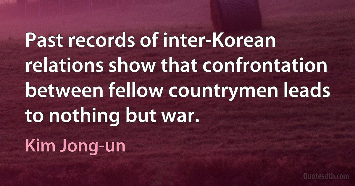 Past records of inter-Korean relations show that confrontation between fellow countrymen leads to nothing but war. (Kim Jong-un)